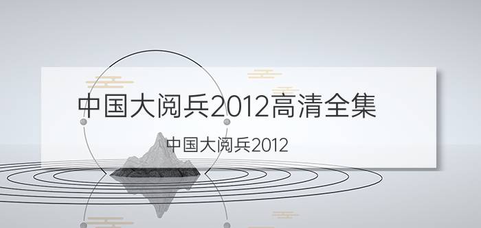 中国大阅兵2012高清全集（中国大阅兵2012\"）